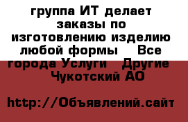 группа ИТ делает заказы по изготовлению изделию любой формы  - Все города Услуги » Другие   . Чукотский АО